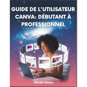 Blake, Bindel Guide De L'utilisateur Canva: Débutant À Professionnel: Manuel étape par étape pour concevoir des visuels professionnels qui renforcent votre marque ... grâce aux derniers outils de l'application Blake, Bindel Guide De L'utilisateur Canva: Débutant À Professionnel: Manuel étape par étape pour concevoir des visuels professionnels qui renforcent votre marque ... grâce aux derniers outils de l'application