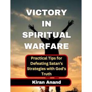 Anand, Dr. Kiran Victory in Spiritual Warfare: Practical Tips for Defeating Satan’s Strategies with God’s Truth Anand, Dr. Kiran Victory in Spiritual Warfare: Practical Tips for Defeating Satan’s Strategies with God’s Truth