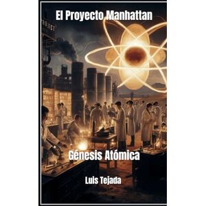 Tejada Yepes, Luis Fernando El Proyecto Manhattan: Génesis Atómica Tejada Yepes, Luis Fernando El Proyecto Manhattan: Génesis Atómica