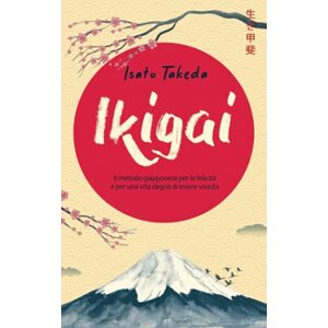 Takeda, Isato IKIGAI: Il metodo giapponese per la felicità e per una vita degna di essere vissuta Takeda, Isato IKIGAI: Il metodo giapponese per la felicità e per una vita degna di essere vissuta