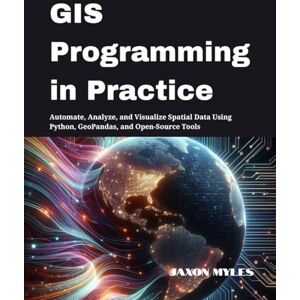 Myles, Jaxon GIS Programming in Practice: Automate, Analyze, and Visualize Spatial Data Using Python, GeoPandas, and Open-Source Tools Myles, Jaxon GIS Programming in Practice: Automate, Analyze, and Visualize Spatial Data Using Python, GeoPandas, and Open-Source Tools