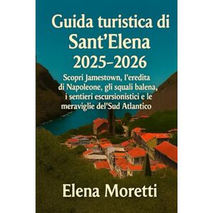 Moretti, Elena Guida turistica di Sant'Elena 2025-2026: Scopri Jamestown, l'eredità di Napoleone, gli squali balena, i sentieri escursionistici e le meraviglie del Sud Atlantico. Moretti, Elena Guida turistica di Sant'Elena 2025-2026: Scopri Jamestown, l'eredità di Napoleone, gli squali balena, i sentieri escursionistici e le meraviglie del Sud Atlantico.