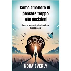 Everly, Nora Come smettere di pensare troppo alle decisioni: Libera la tua mente e inizia a vivere con uno scopo Everly, Nora Come smettere di pensare troppo alle decisioni: Libera la tua mente e inizia a vivere con uno scopo