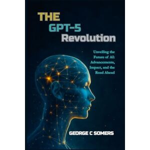 Somers, George C The GPT-5 Revolution: Unveiling the Future of AI: Advancements, Impact, and the Road Ahead Somers, George C The GPT-5 Revolution: Unveiling the Future of AI: Advancements, Impact, and the Road Ahead