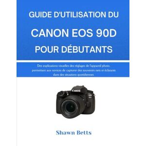 Betts, Shawn GUIDE D'UTILISATION DU CANON EOS 90D POUR DÉBUTANTS: Des explications visuelles des réglages de l'appareil photo, permettant aux novices de capturer ... éclatants dans des situations quotidiennes. Betts, Shawn GUIDE D'UTILISATION DU CANON EOS 90D POUR DÉBUTANTS: Des explications visuelles des réglages de l'appareil photo, permettant aux novices de capturer ... éclatants dans des situations quotidiennes.