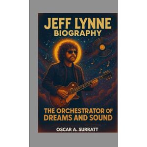 A. SURRATT, OSCAR JEFF LYNNE BIOGRAPHY : THE ORCHESTRATOR OF DREAMS AND SOUND: BEHIND THE HIT THAT CHANGED ROCK FOR EVER A. SURRATT, OSCAR JEFF LYNNE BIOGRAPHY : THE ORCHESTRATOR OF DREAMS AND SOUND: BEHIND THE HIT THAT CHANGED ROCK FOR EVER