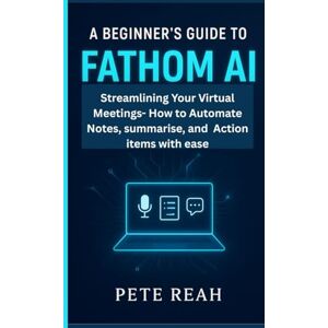reah, pete A BEGINNER'S GUIDE TO FATHOM AI: STREAMLINING YOUR VIRTUAL MEETINGS HOW TO AUTOMATE NOTES, SUMMARIES, AND ACTION ITEMS WITH EASE reah, pete A BEGINNER'S GUIDE TO FATHOM AI: STREAMLINING YOUR VIRTUAL MEETINGS HOW TO AUTOMATE NOTES, SUMMARIES, AND ACTION ITEMS WITH EASE