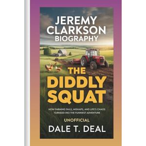 T. Deal, Dale JEREMY CLARKSON BIOGRAPHY THE DIDDLY SQUAT: How Farming Fails, Mishaps, and Life’s Chaos Turned Into the Funniest Adventure. UNOFFICIAL T. Deal, Dale JEREMY CLARKSON BIOGRAPHY THE DIDDLY SQUAT: How Farming Fails, Mishaps, and Life’s Chaos Turned Into the Funniest Adventure. UNOFFICIAL