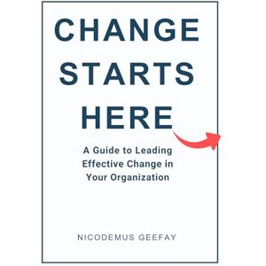 Geefay, Nicodemus Change Starts Here: A Guide to Leading Effective Change in Your Organization Geefay, Nicodemus Change Starts Here: A Guide to Leading Effective Change in Your Organization