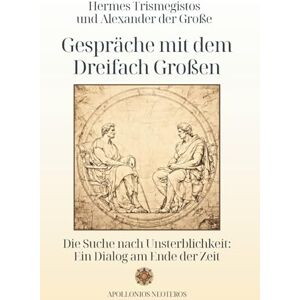 NEOTEROS, APOLLONIOS Hermes Trismegistos und Alexander der Große Gespräche mit dem Dreifach Großen: Die Suche nach Unsterblichkeit: Ein Dialog am Ende der Zeit NEOTEROS, APOLLONIOS Hermes Trismegistos und Alexander der Große Gespräche mit dem Dreifach Großen: Die Suche nach Unsterblichkeit: Ein Dialog am Ende der Zeit