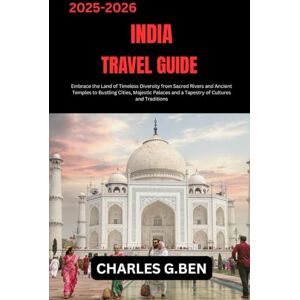 BEN, CHARLES G. INDIA TRAVEL GUIDE: Embrace the Land of Timeless Diversity from Sacred Rivers and Ancient Temples to Bustling Cities, Majestic Palaces and a Tapestry of Cultures and Traditions BEN, CHARLES G. INDIA TRAVEL GUIDE: Embrace the Land of Timeless Diversity from Sacred Rivers and Ancient Temples to Bustling Cities, Majestic Palaces and a Tapestry of Cultures and Traditions