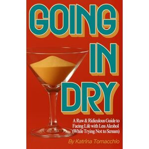 Tomacchio, Katrina Going in Dry: A Raw & Ridiculous Guide to Facing Life with Less Alcohol (While Trying Not to Scream) Tomacchio, Katrina Going in Dry: A Raw & Ridiculous Guide to Facing Life with Less Alcohol (While Trying Not to Scream)