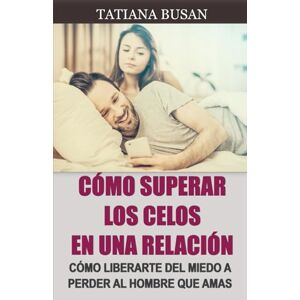 Busan, Tatiana Cómo superar los celos en una relación: Cómo evitar que los celos te roben la felicidad; Cómo superar el miedo a perder a un hombre que amas; Cómo dejar de ser celosa Busan, Tatiana Cómo superar los celos en una relación: Cómo evitar que los celos te roben la felicidad; Cómo superar el miedo a perder a un hombre que amas; Cómo dejar de ser celosa