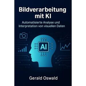 Oswald, Gerald Bildverarbeitung mit KI: Automatisierte Analyse und Interpretation von visuellen Daten Oswald, Gerald Bildverarbeitung mit KI: Automatisierte Analyse und Interpretation von visuellen Daten