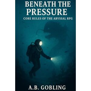 Gobling, A.B. Beneath the Pressure: Core Rules of the Abyssal RPG (Beneath the Pressure — The Abyssal RPG Core Rules Series) Gobling, A.B. Beneath the Pressure: Core Rules of the Abyssal RPG (Beneath the Pressure — The Abyssal RPG Core Rules Series)