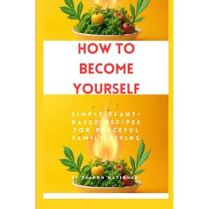 Waterman, Sharon How to Become Yourself: Simple Plant-Based Recipes for Peaceful Family Living Waterman, Sharon How to Become Yourself: Simple Plant-Based Recipes for Peaceful Family Living