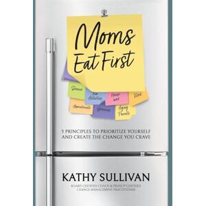 Sullivan, Kathy Moms Eat First: 5 Principles to Prioritize Yourself and Create the Change You Crave Sullivan, Kathy Moms Eat First: 5 Principles to Prioritize Yourself and Create the Change You Crave