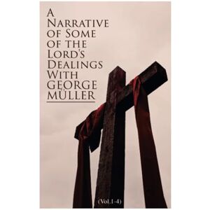 Müller, George A Narrative of Some of the Lord's Dealings With George Müller (Vol.1-4): Complete Edition Müller, George A Narrative of Some of the Lord's Dealings With George Müller (Vol.1-4): Complete Edition