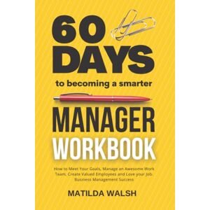 Walsh, Matilda 60 Days to Becoming a Smarter Manager Workbook How to Meet Your Goals, Manage an Awesome Work Team, Create Valued Employees and Love your Job Business Management Success Training Walsh, Matilda 60 Days to Becoming a Smarter Manager Workbook How to Meet Your Goals, Manage an Awesome Work Team, Create Valued Employees and Love your Job Business Management Success Training