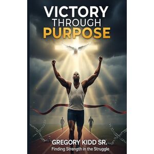 Kidd Sr., Gregory Victory Through Purpose Kidd Sr., Gregory Victory Through Purpose
