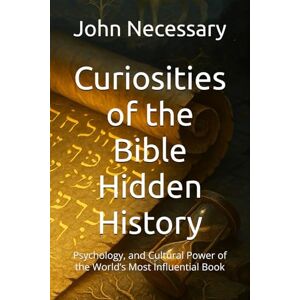Necessary, John Curiosities of the Bible Hidden History: Psychology, and Cultural Power of the World’s Most Influential Book (Unexplained Unsolved) Necessary, John Curiosities of the Bible Hidden History: Psychology, and Cultural Power of the World’s Most Influential Book (Unexplained Unsolved)