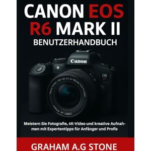 A.G STONE, GRAHAM CANON EOS R6 MARK II BENUTZERHANDBUCH: Meistern Sie Fotografie, 4K-Video und kreative Aufnahmen mit Expertentipps für Anfänger und Profis A.G STONE, GRAHAM CANON EOS R6 MARK II BENUTZERHANDBUCH: Meistern Sie Fotografie, 4K-Video und kreative Aufnahmen mit Expertentipps für Anfänger und Profis