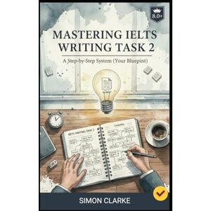 Clarke, Simon Mastering IELTS Writing Task 2: A Step-by-Step System (Your Blueprint) for an Impressive Essay and a Band 8.0+ with Ease and Confidence. (Mastering ... Writing, Listening, Reading With Ease) Clarke, Simon Mastering IELTS Writing Task 2: A Step-by-Step System (Your Blueprint) for an Impressive Essay and a Band 8.0+ with Ease and Confidence. (Mastering ... Writing, Listening, Reading With Ease)
