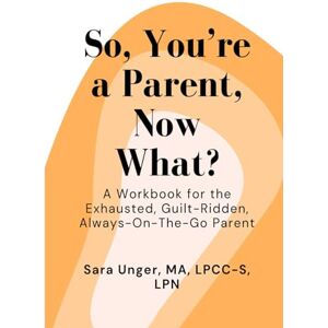 Unger, Sara So, You're a Parent, Now What?: A Workbook for the Exhausted, Guilt-Ridden, Always-On-The-Go Parent Unger, Sara So, You're a Parent, Now What?: A Workbook for the Exhausted, Guilt-Ridden, Always-On-The-Go Parent