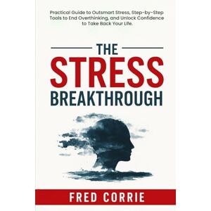 Corrie, Fred The Stress Breathrough: Practical Guide to Outsmart Stress, Step-by-Step Tools to End Overthinking, and Unlock Confidence to Take Back Your Life. Corrie, Fred The Stress Breathrough: Practical Guide to Outsmart Stress, Step-by-Step Tools to End Overthinking, and Unlock Confidence to Take Back Your Life.