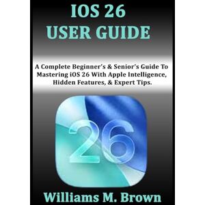 M. Brown, Williams IOS 26 USER GUIDE: A Complete Beginner’s & Senior’s Guide To Mastering iOS 26 With Apple Intelligence, Hidden Features, & Expert Tips. M. Brown, Williams IOS 26 USER GUIDE: A Complete Beginner’s & Senior’s Guide To Mastering iOS 26 With Apple Intelligence, Hidden Features, & Expert Tips.