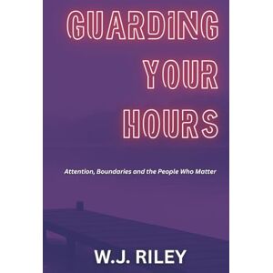 Riley, W.J. Guarding Your Hours: Attention, Boundaries and the People Who Matter Riley, W.J. Guarding Your Hours: Attention, Boundaries and the People Who Matter