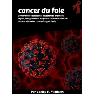 E. Williams, Carlos cancer du foie: Comprendre les risques, détecter les premiers signes, naviguer dans les parcours de traitement et assurer des soins tout au long de la vie E. Williams, Carlos cancer du foie: Comprendre les risques, détecter les premiers signes, naviguer dans les parcours de traitement et assurer des soins tout au long de la vie