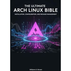 Brown, Williams D. The Ultimate Arch Linux Bible: Installation, Configuration, and Package Management (the most complete set guide for linux Mastering Arch Linux: The ... to Building and Maintaining a Linux System) Brown, Williams D. The Ultimate Arch Linux Bible: Installation, Configuration, and Package Management (the most complete set guide for linux Mastering Arch Linux: The ... to Building and Maintaining a Linux System)