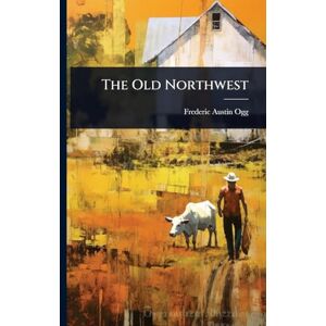 Ogg, Frederic Austin The Old Northwest Ogg, Frederic Austin The Old Northwest
