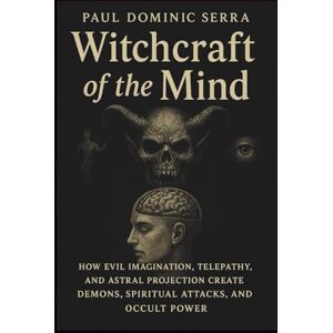 Dominic Serra, Paul Witchcraft of the Mind: How Evil Imagination, Telepathy, and Astral Projection Create Demons, Spiritual Attacks, and Occult Power Dominic Serra, Paul Witchcraft of the Mind: How Evil Imagination, Telepathy, and Astral Projection Create Demons, Spiritual Attacks, and Occult Power