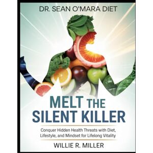 R. Miller, Willie DR.SEAN O’MARA DIET:MELT THE SILENT KILLER: Conquer Hidden Health Threats with Diet, Lifestyle, and Mindset for Lifelong Vitality R. Miller, Willie DR.SEAN O’MARA DIET:MELT THE SILENT KILLER: Conquer Hidden Health Threats with Diet, Lifestyle, and Mindset for Lifelong Vitality