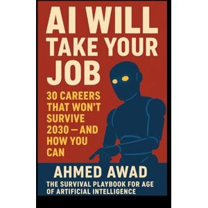 Ahmed AI Will Take Your Job: 30 Careers That Won’t Survive 2030 — And How You Can: The Survival Playbook for the Age of Artificial Intelligence Ahmed AI Will Take Your Job: 30 Careers That Won’t Survive 2030 — And How You Can: The Survival Playbook for the Age of Artificial Intelligence