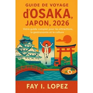 Lopez, Fay I. Guide de voyage d'Osaka, Japon, 2026: Votre guide complet pour les attractions, la gastronomie et la culture Lopez, Fay I. Guide de voyage d'Osaka, Japon, 2026: Votre guide complet pour les attractions, la gastronomie et la culture