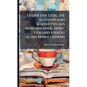 Herder, Johann Gottfried Lieder der Liebe, die ältesten und schönsten aus Morgenlande, nebst vier und vierzig alten Minneliedern Herder, Johann Gottfried Lieder der Liebe, die ältesten und schönsten aus Morgenlande, nebst vier und vierzig alten Minneliedern