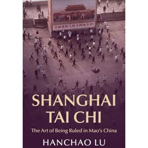 Lu, Hanchao Shanghai Tai Chi: The Art of Being Ruled in Mao's China (Cambridge Studies in the History of the People's Republic of China) Lu, Hanchao Shanghai Tai Chi: The Art of Being Ruled in Mao's China (Cambridge Studies in the History of the People's Republic of China)