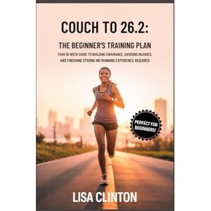 Clinton, Lisa Couch to 26.2: The Beginner's Marathon Training Plan: Your 18-Week Guide to Building Endurance, Avoiding Injuries, and Finishing Strong – No Running Experience Required Clinton, Lisa Couch to 26.2: The Beginner's Marathon Training Plan: Your 18-Week Guide to Building Endurance, Avoiding Injuries, and Finishing Strong – No Running Experience Required