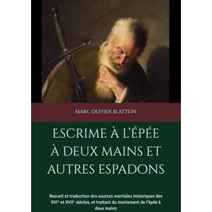 BLATTLIN, MARC OLIVIER Escrime à l’épée à deux mains et autres espadons: Recueil et traduction des sources martiales historiques des XVIᵉ et XVIIᵉ siècles, et traitant du maniement de l’épée à deux mains BLATTLIN, MARC OLIVIER Escrime à l’épée à deux mains et autres espadons: Recueil et traduction des sources martiales historiques des XVIᵉ et XVIIᵉ siècles, et traitant du maniement de l’épée à deux mains