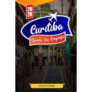 Chang, Judith CURITIBA GUIDE DE VOYAGE 2026: Conseils essentiels, parcs urbains et trésors cachés à Curitiba Chang, Judith CURITIBA GUIDE DE VOYAGE 2026: Conseils essentiels, parcs urbains et trésors cachés à Curitiba