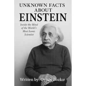 Bozkır, Oytun Unknown Facts About Einstein: Inside the Mind of the World's Most Iconic Scientist Bozkır, Oytun Unknown Facts About Einstein: Inside the Mind of the World's Most Iconic Scientist