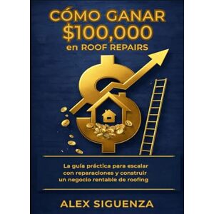 Siguenza, Alex La Guía: CÓMO GANAR $100K EN ROOF REPAIRS Siguenza, Alex La Guía: CÓMO GANAR $100K EN ROOF REPAIRS