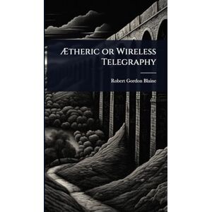 Blaine, Robert Gordon Ætheric or Wireless Telegraphy Blaine, Robert Gordon Ætheric or Wireless Telegraphy