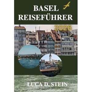 STEIN, LUCA D. BASEL REISEFÜHRER 2026: Erleben Sie die Kreuzung Europas wie nie zuvor! STEIN, LUCA D. BASEL REISEFÜHRER 2026: Erleben Sie die Kreuzung Europas wie nie zuvor!