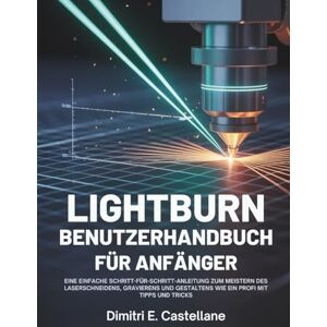 E.Castellane, Dimitri Lightburn Benutzerhandbuch für Anfänger: Eine einfache Schritt-für-Schritt-Anleitung zum Meistern des Laserschneidens, Gravierens und Gestaltens wie ein Profi mit Tipps und Tricks E.Castellane, Dimitri Lightburn Benutzerhandbuch für Anfänger: Eine einfache Schritt-für-Schritt-Anleitung zum Meistern des Laserschneidens, Gravierens und Gestaltens wie ein Profi mit Tipps und Tricks