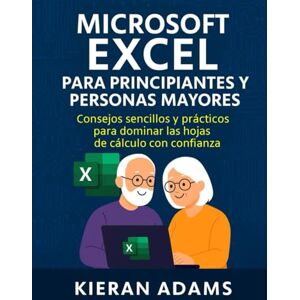Adams, Kieran Microsoft Excel para principiantes y personas mayores: Consejos sencillos y prácticos para dominar las hojas de cálculo con confianza Adams, Kieran Microsoft Excel para principiantes y personas mayores: Consejos sencillos y prácticos para dominar las hojas de cálculo con confianza