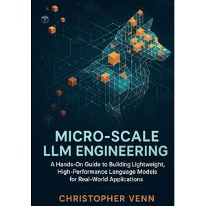 Venn, Christopher Micro-Scale LLM Engineering: A Hands-On Guide to Building Lightweight, High-Performance Language Models for Real-World Applications Venn, Christopher Micro-Scale LLM Engineering: A Hands-On Guide to Building Lightweight, High-Performance Language Models for Real-World Applications